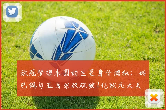 欧冠梦想未圆的巨星身价揭秘：姆巴佩与亚马尔双双破2亿欧元大关