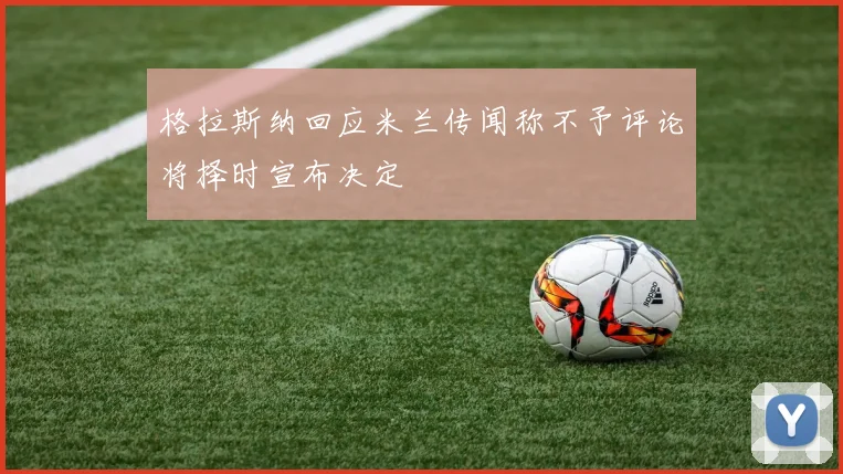 格拉斯纳回应米兰传闻称不予评论将择时宣布决定