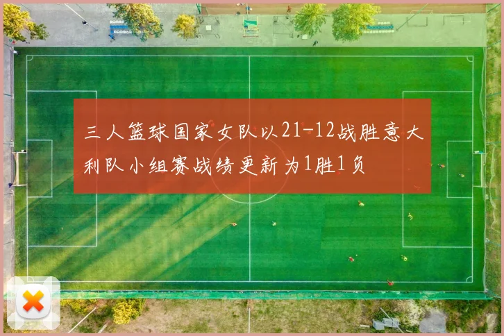 三人篮球国家女队以21-12战胜意大利队小组赛战绩更新为1胜1负