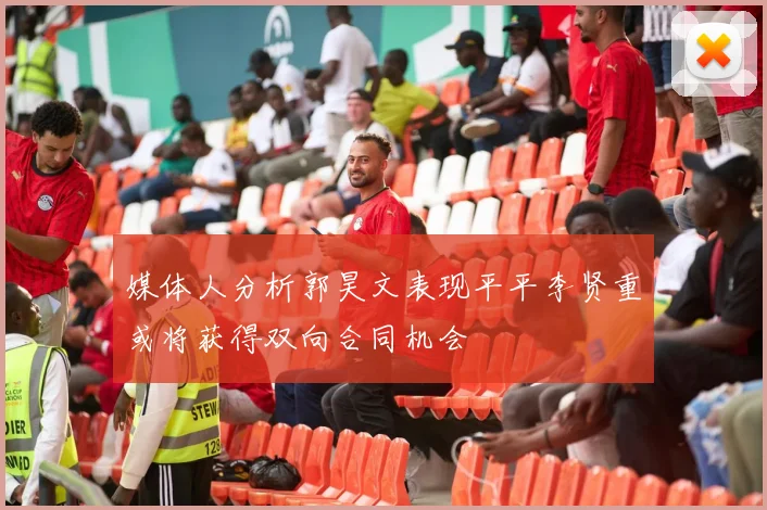 媒体人分析郭昊文表现平平李贤重或将获得双向合同机会