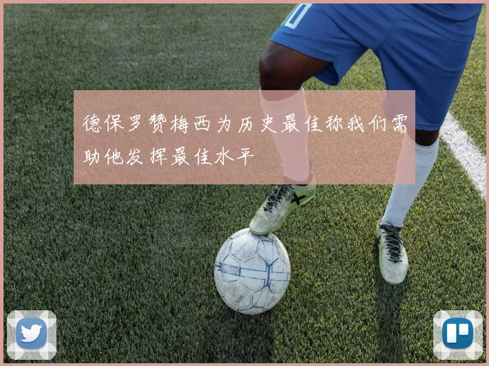 德保罗赞梅西为历史最佳称我们需助他发挥最佳水平