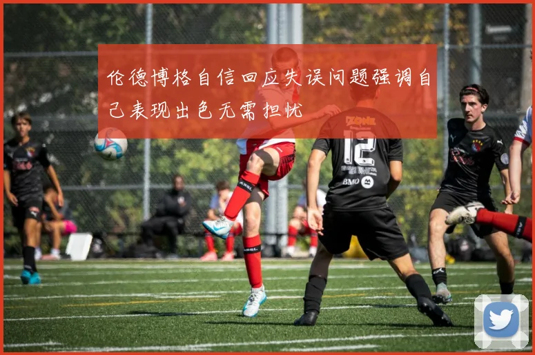 伦德博格自信回应失误问题强调自己表现出色无需担忧