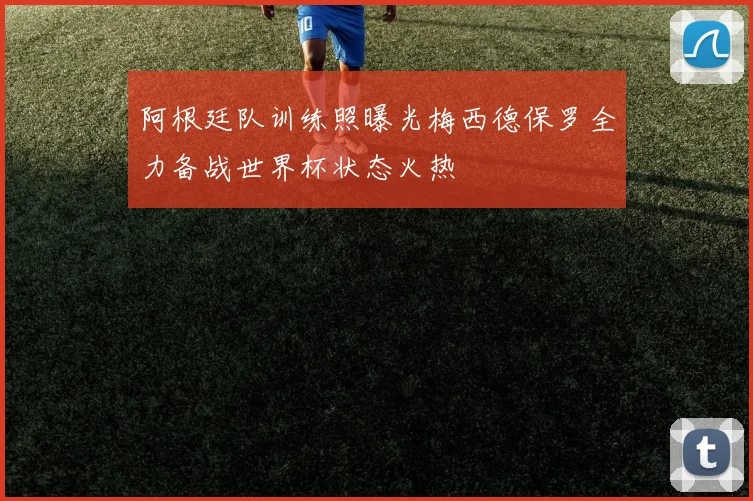 阿根廷队训练照曝光梅西德保罗全力备战世界杯状态火热