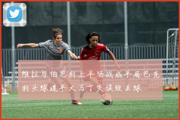 维拉与伯恩利上半场战成平局巴克利头球追平大马丁失误致丢球