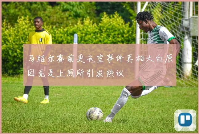 马绍尔赛前更衣室事件真相大白原因竟是上厕所引发热议