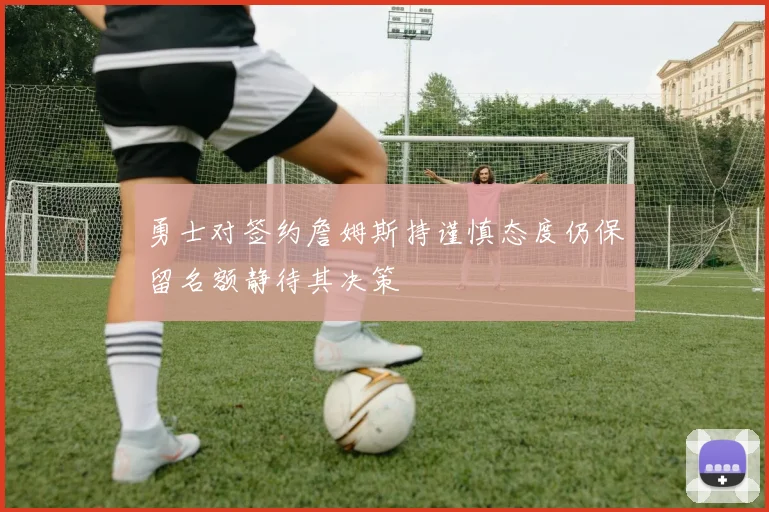 勇士对签约詹姆斯持谨慎态度仍保留名额静待其决策