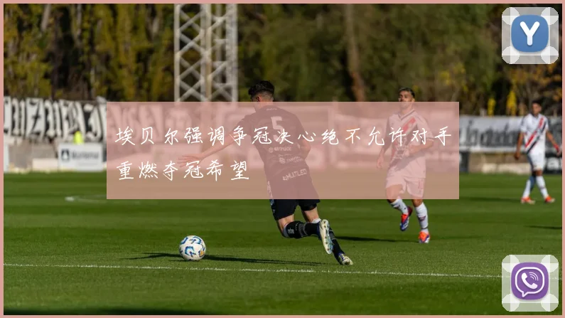 埃贝尔强调争冠决心绝不允许对手重燃夺冠希望