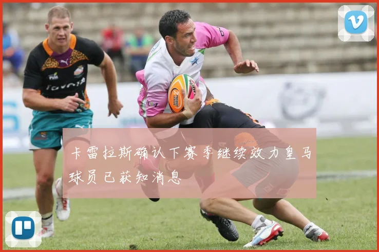 卡雷拉斯确认下赛季继续效力皇马球员已获知消息