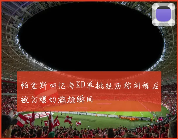 帕金斯回忆与KD单挑经历称训练后被打爆的尴尬瞬间
