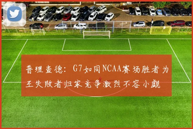普理查德：G7如同NCAA赛场胜者为王失败者归家竞争激烈不容小觑