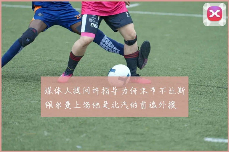 媒体人提问许指导为何末节不让斯佩尔曼上场他是北汽的首选外援