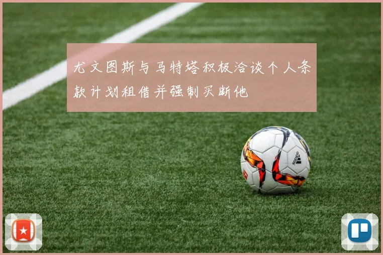 尤文图斯与马特塔积极洽谈个人条款计划租借并强制买断他