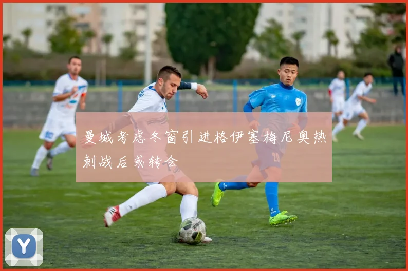 曼城考虑冬窗引进格伊塞梅尼奥热刺战后或转会