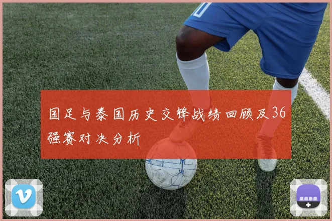国足与泰国历史交锋战绩回顾及36强赛对决分析