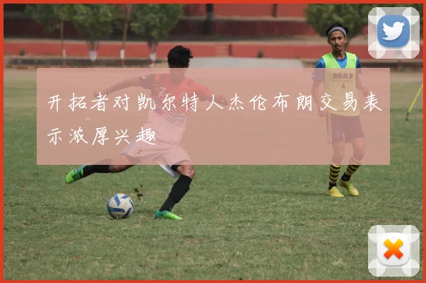 开拓者对凯尔特人杰伦布朗交易表示浓厚兴趣