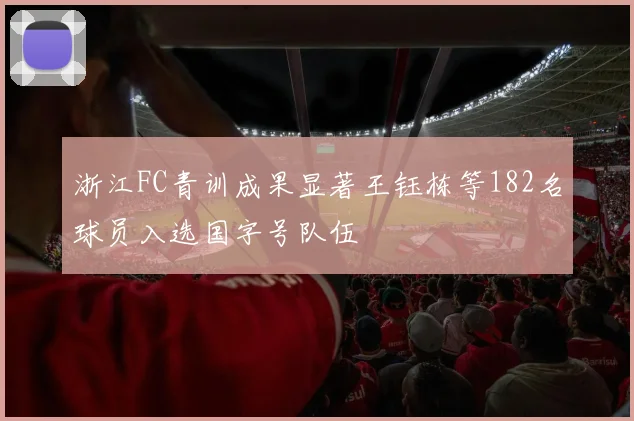 浙江FC青训成果显著王钰栋等182名球员入选国字号队伍