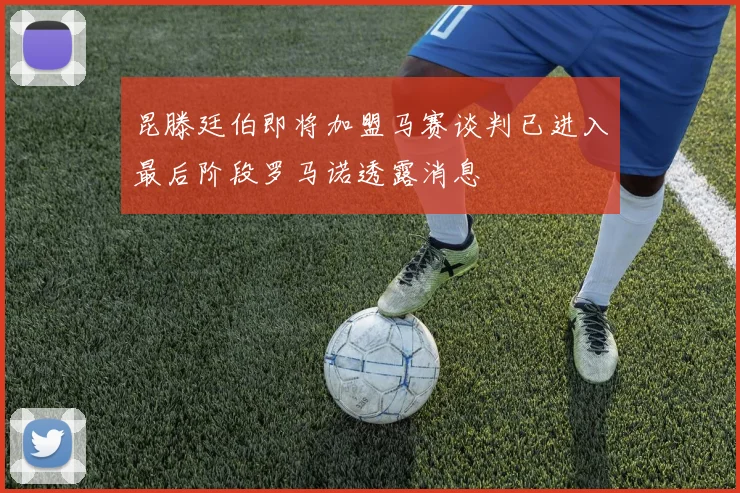 昆滕廷伯即将加盟马赛谈判已进入最后阶段罗马诺透露消息