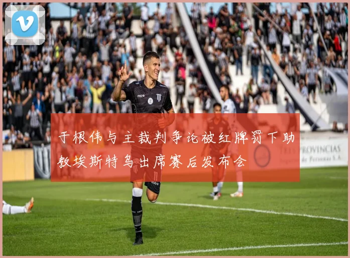 于根伟与主裁判争论被红牌罚下助教埃斯特乌出席赛后发布会
