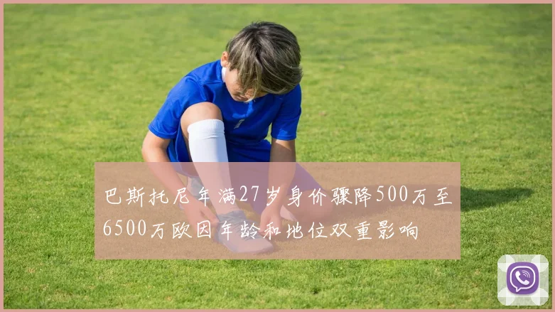 巴斯托尼年满27岁身价骤降500万至6500万欧因年龄和地位双重影响