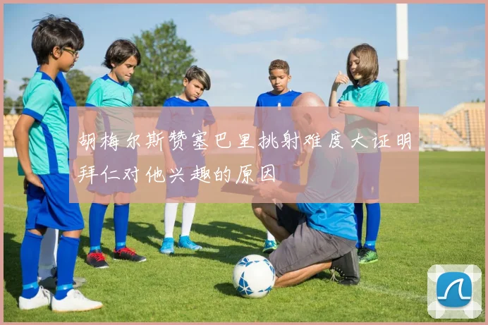 胡梅尔斯赞塞巴里挑射难度大证明拜仁对他兴趣的原因