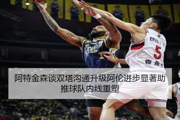 阿特金森谈双塔沟通升级阿伦进步显著助推球队内线重塑 - ANBOSPORTS