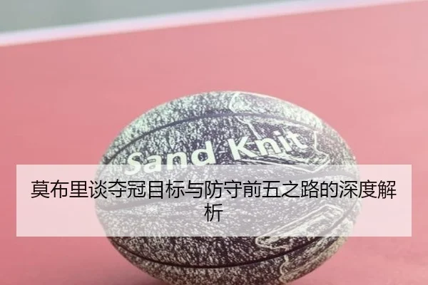 莫布里谈夺冠目标与防守前五之路的深度解析 - ANBOSPORTS